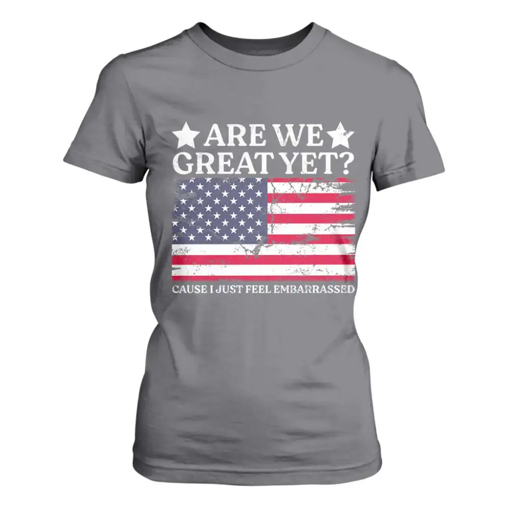 Are We Great Yet T Shirt For Women Cause I Just Feel Embarrassed American Flag TS09