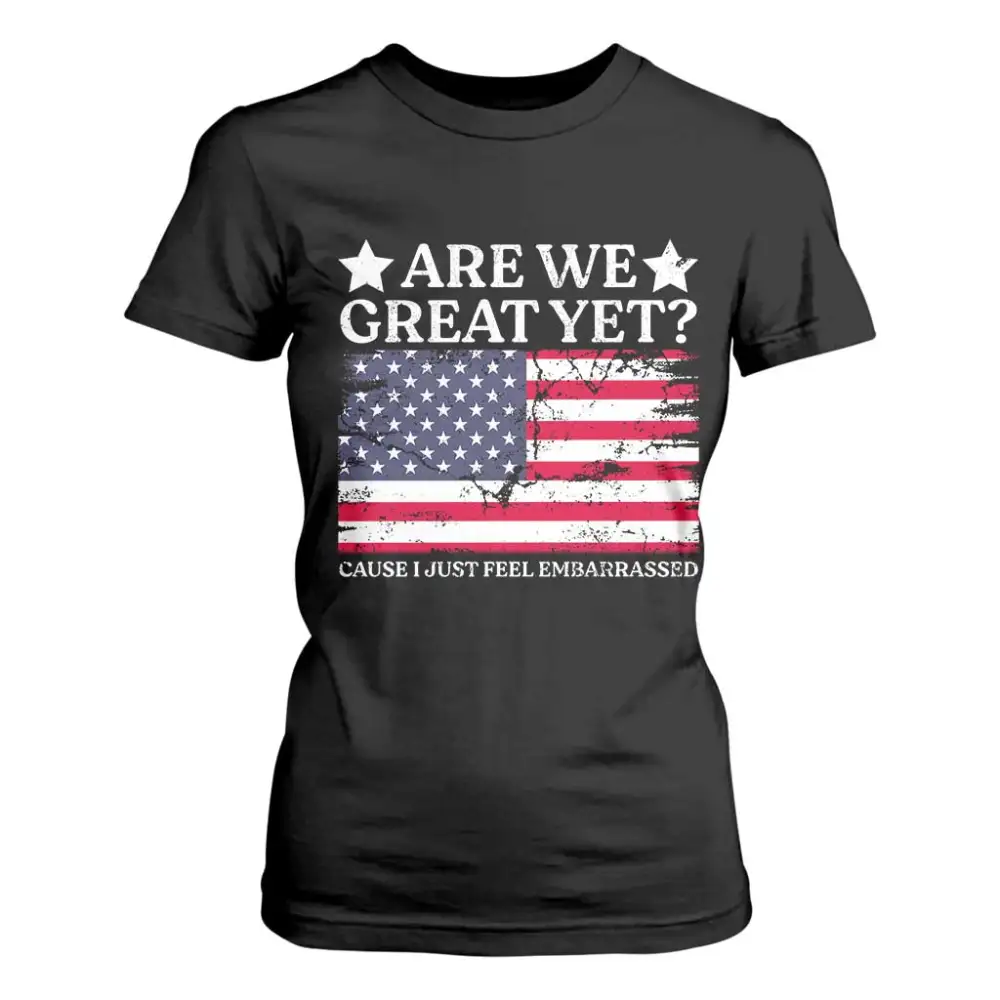 Are We Great Yet T Shirt For Women Cause I Just Feel Embarrassed American Flag TS09