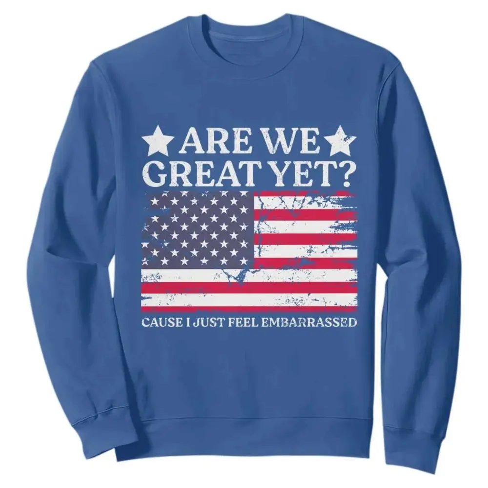 Are We Great Yet Sweatshirt Cause I Just Feel Embarrassed American Flag TS09