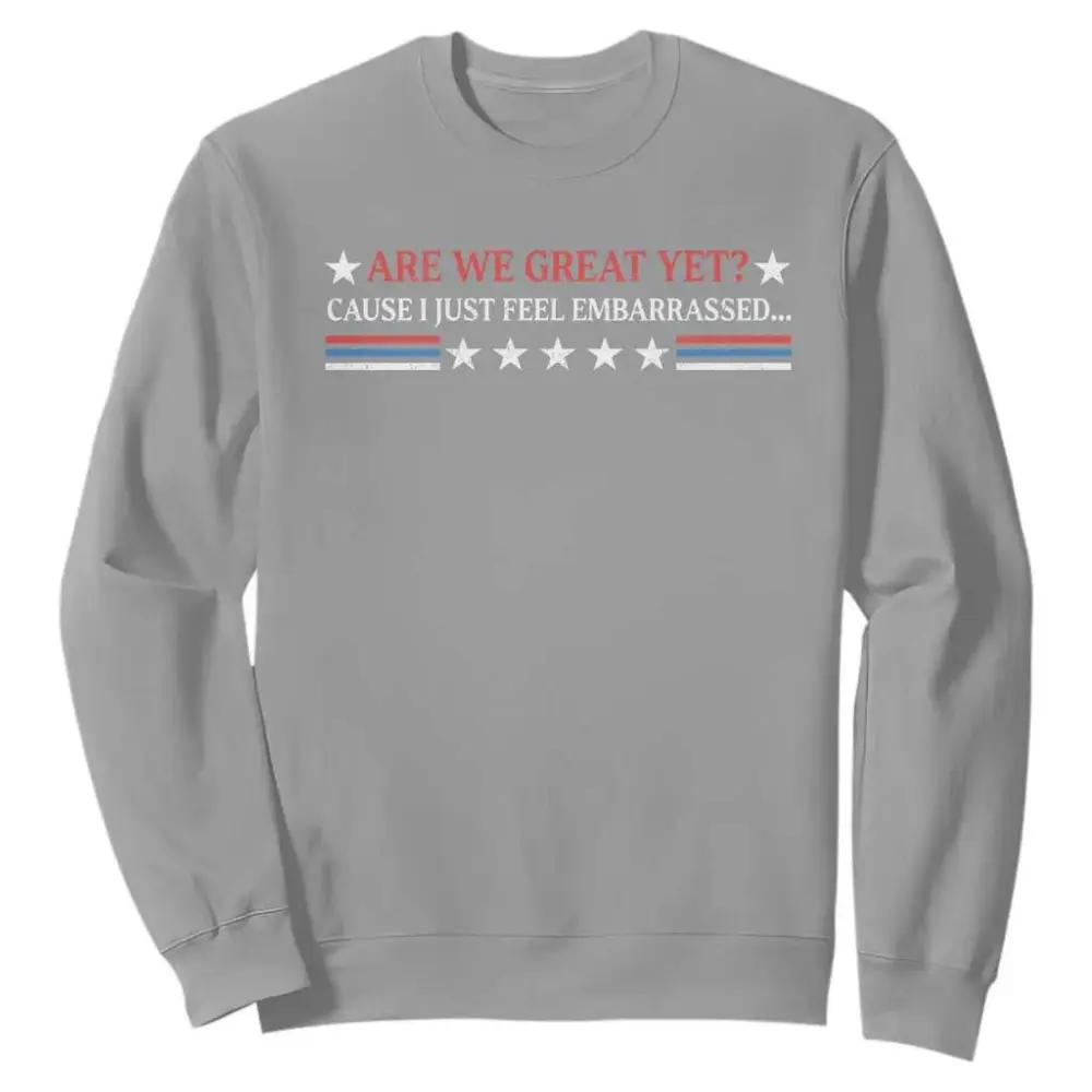 Are We Great Yet Cause I Just Feel Embarrassed Sweatshirt TS09