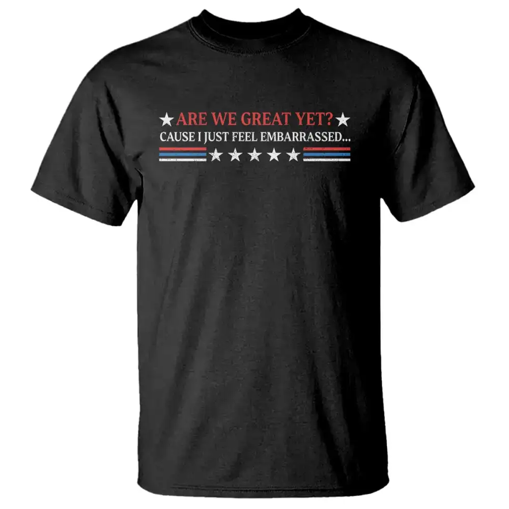 Are We Great Yet Cause I Just Feel Embarrassed T Shirt TS09