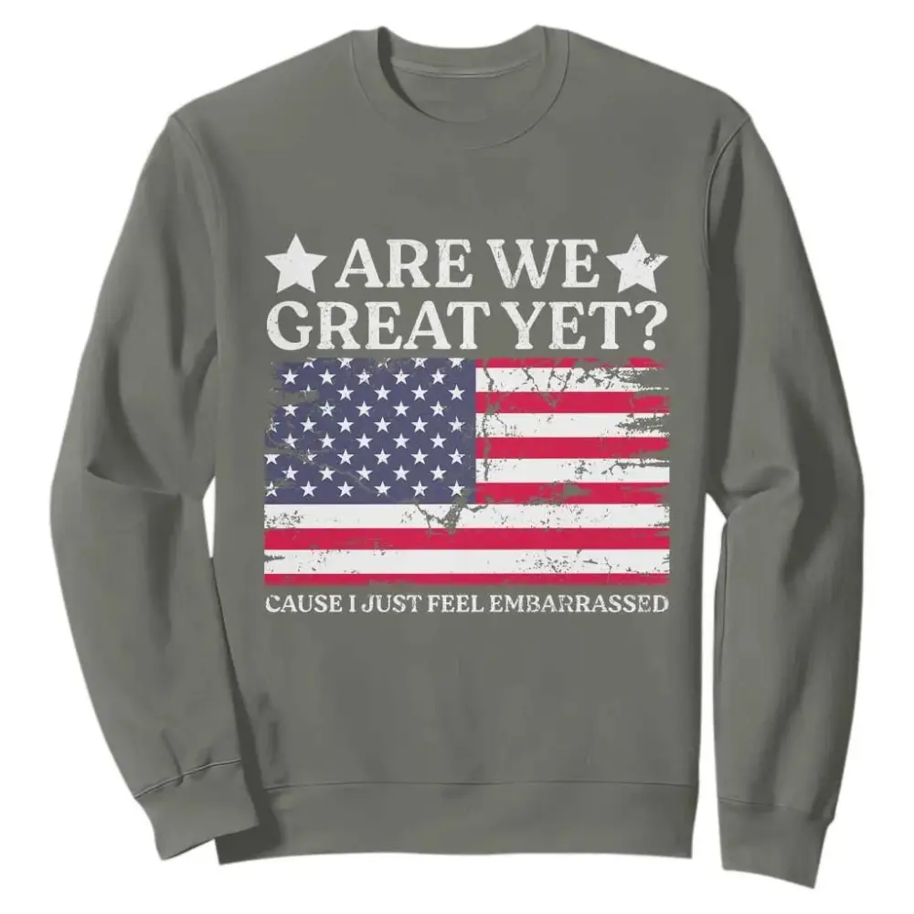 Are We Great Yet Sweatshirt Cause I Just Feel Embarrassed American Flag TS09