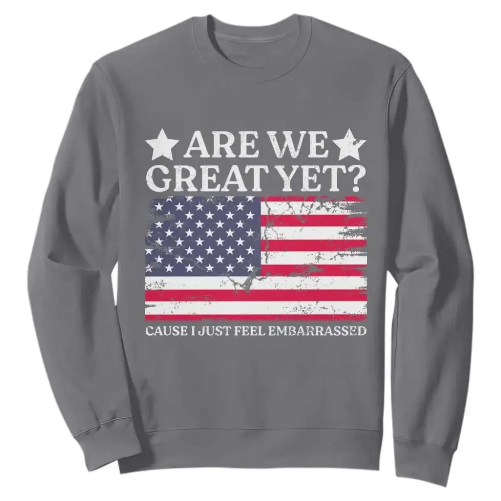 Are We Great Yet Sweatshirt Cause I Just Feel Embarrassed American Flag TS09
