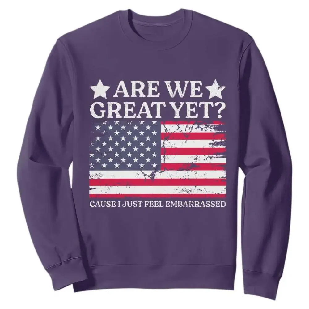 Are We Great Yet Sweatshirt Cause I Just Feel Embarrassed American Flag TS09