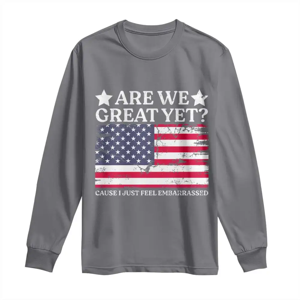 Are We Great Yet Long Sleeve Shirt Cause I Just Feel Embarrassed American Flag TS09