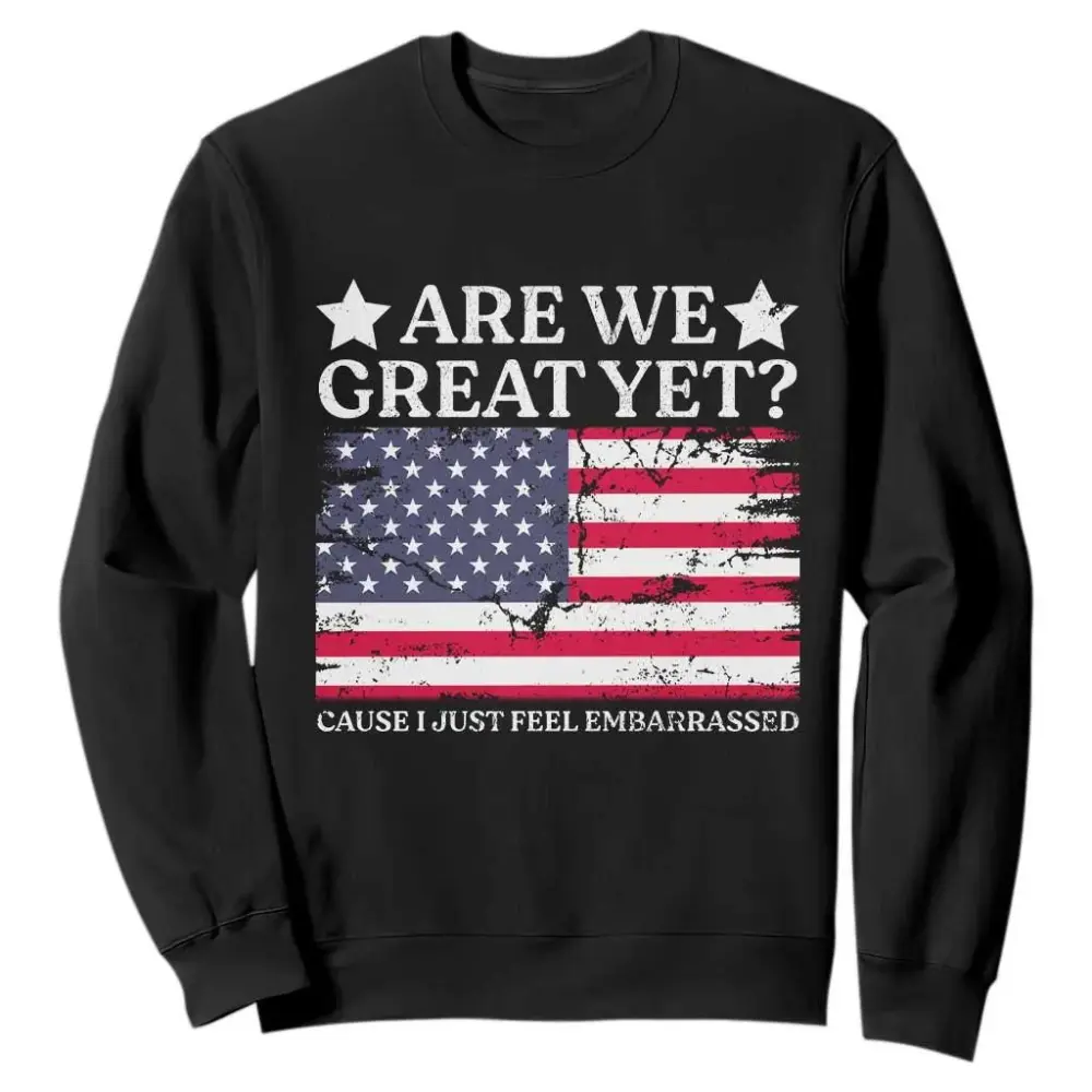 Are We Great Yet Sweatshirt Cause I Just Feel Embarrassed American Flag TS09