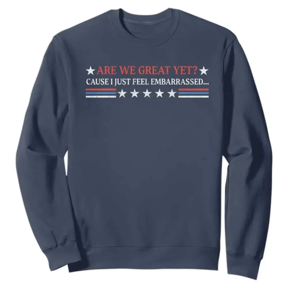 Are We Great Yet Cause I Just Feel Embarrassed Sweatshirt TS09