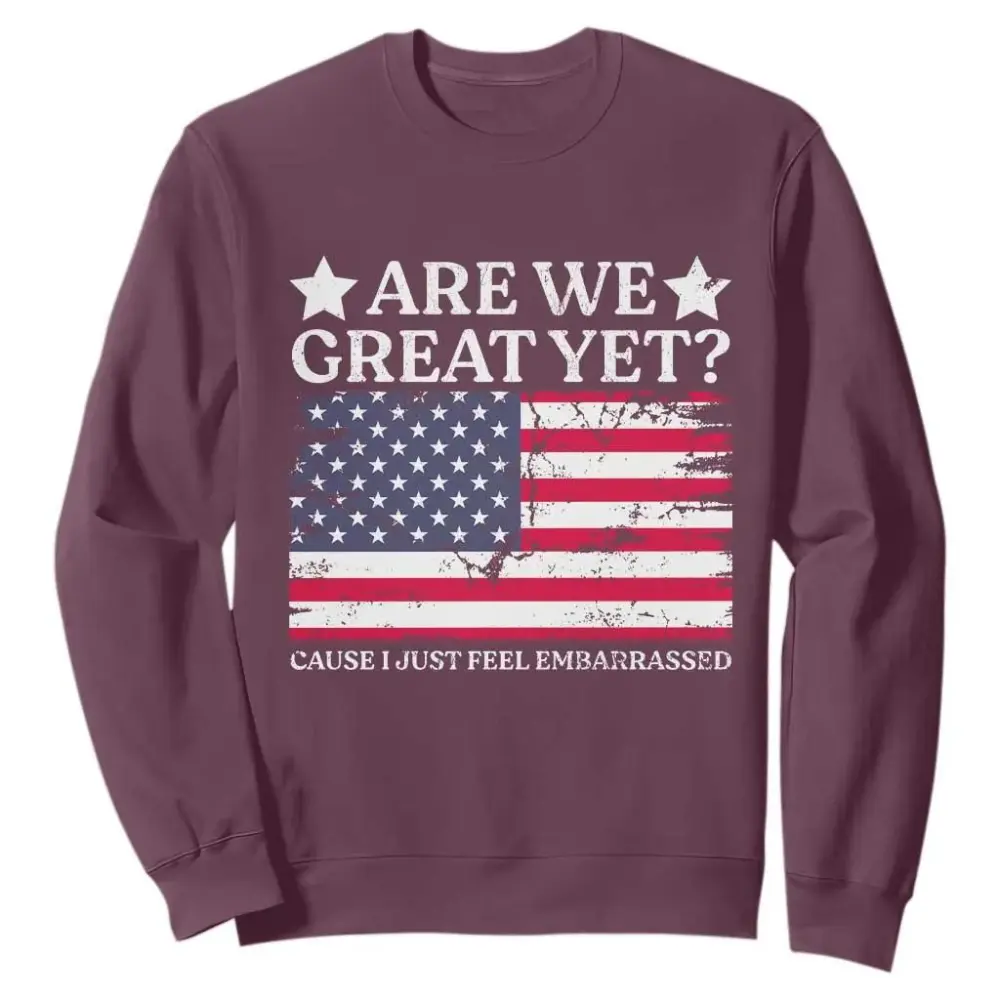 Are We Great Yet Sweatshirt Cause I Just Feel Embarrassed American Flag TS09