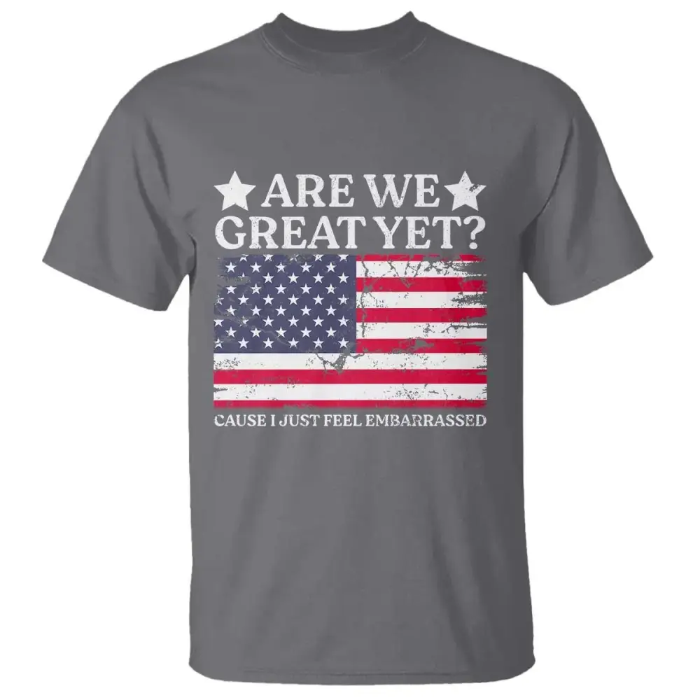 Are We Great Yet T Shirt Cause I Just Feel Embarrassed American Flag TS09
