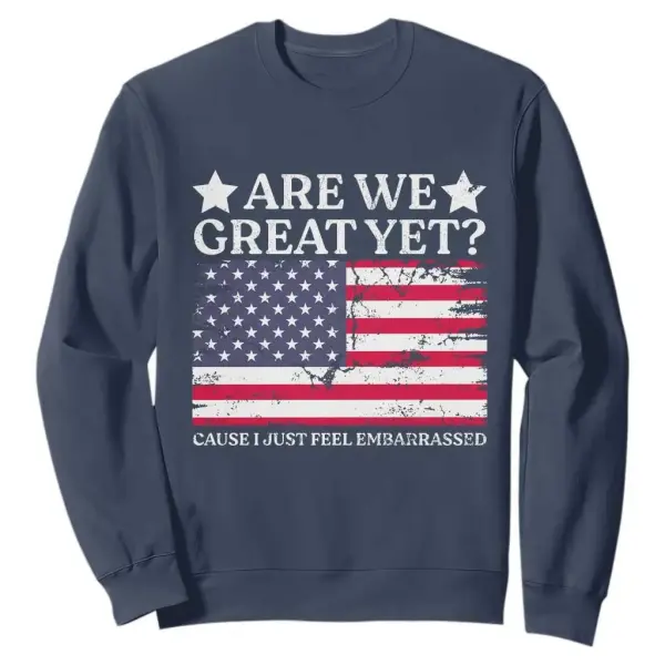 Are We Great Yet Sweatshirt Cause I Just Feel Embarrassed American Flag TS09