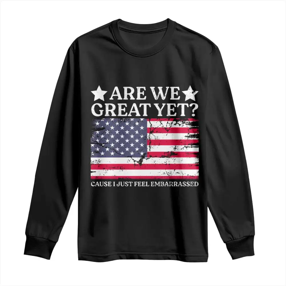 Are We Great Yet Long Sleeve Shirt Cause I Just Feel Embarrassed American Flag TS09