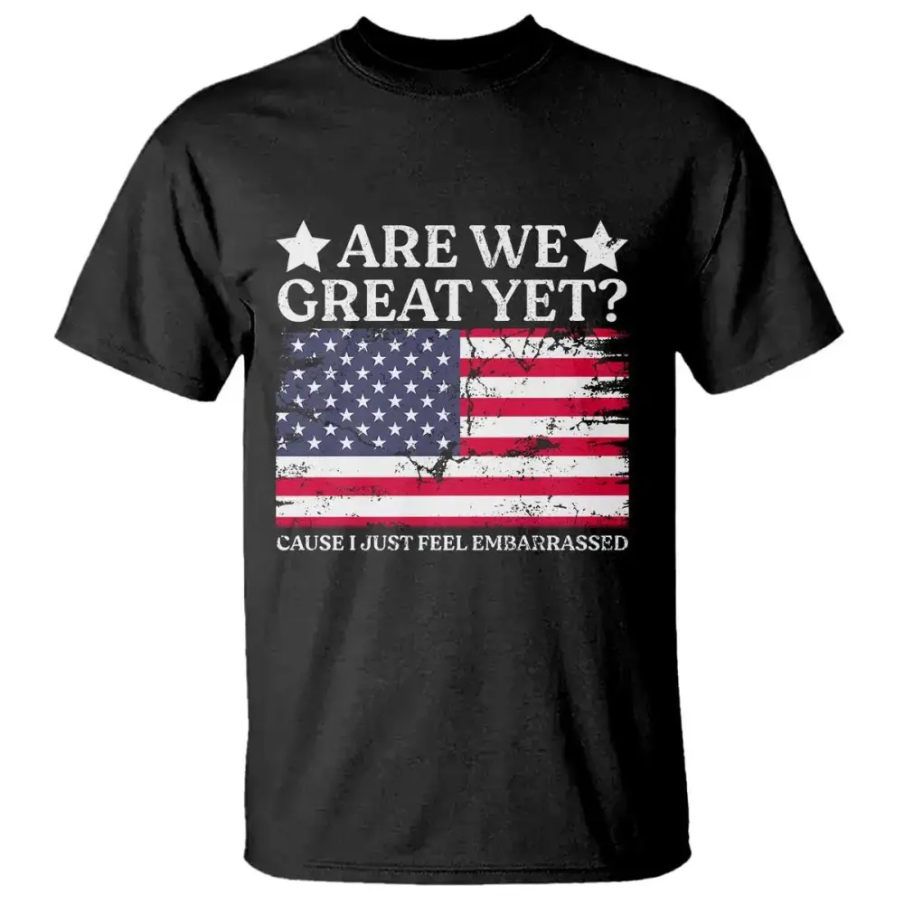 Are We Great Yet T Shirt Cause I Just Feel Embarrassed American Flag TS09