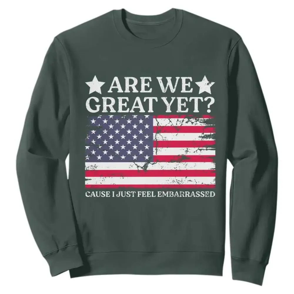 Are We Great Yet Sweatshirt Cause I Just Feel Embarrassed American Flag TS09